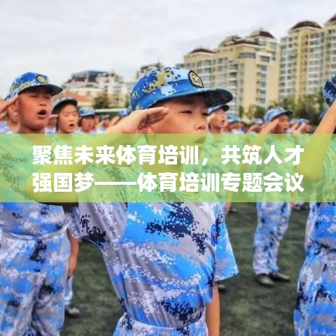 聚焦未來體育培訓(xùn)，共筑人才強(qiáng)國夢——體育培訓(xùn)專題會議盛大召開