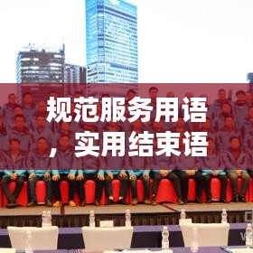 規(guī)范服務(wù)用語(yǔ)，實(shí)用結(jié)束語(yǔ)大全，助力提升服務(wù)質(zhì)量