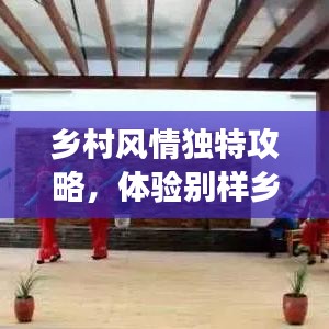 鄉(xiāng)村風(fēng)情獨特攻略，體驗別樣鄉(xiāng)村趣事，暢游鄉(xiāng)村美景