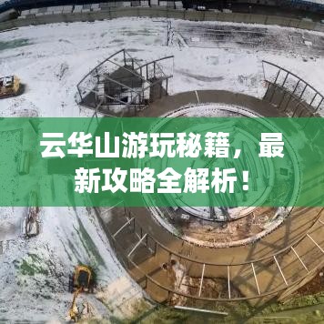 云華山游玩秘籍，最新攻略全解析！
