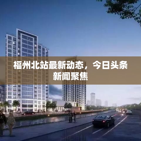 福州北站最新動(dòng)態(tài)，今日頭條新聞聚焦