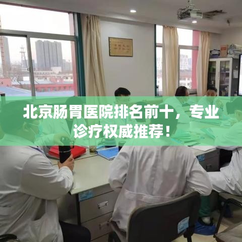 北京腸胃醫(yī)院排名前十，專業(yè)診療權(quán)威推薦！