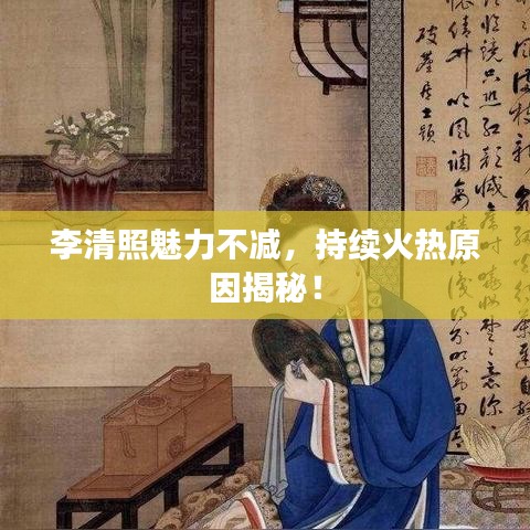 李清照魅力不減，持續(xù)火熱原因揭秘！