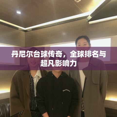 丹尼爾臺(tái)球傳奇，全球排名與超凡影響力