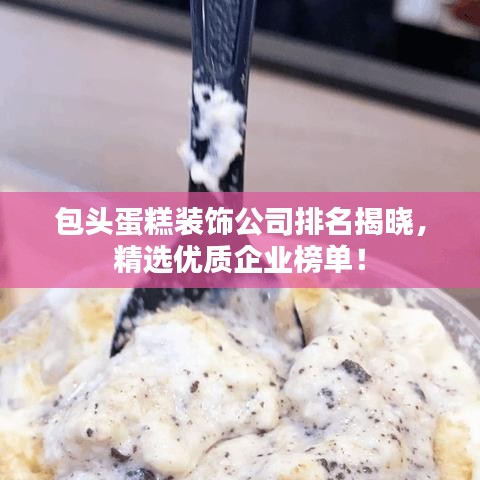 包頭蛋糕裝飾公司排名揭曉，精選優(yōu)質企業(yè)榜單！
