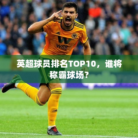 英超球員排名TOP10，誰將稱霸球場(chǎng)？