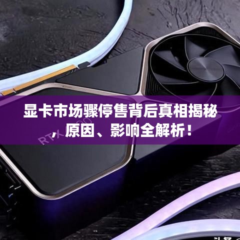 顯卡市場(chǎng)驟停售背后真相揭秘，原因、影響全解析！