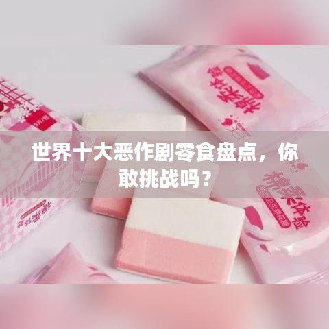 世界十大惡作劇零食盤點，你敢挑戰(zhàn)嗎？