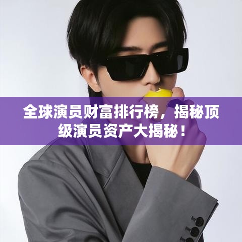 全球演員財(cái)富排行榜，揭秘頂級(jí)演員資產(chǎn)大揭秘！