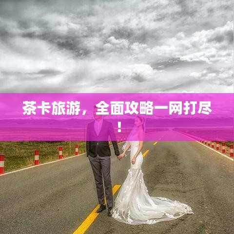 茶卡旅游，全面攻略一網(wǎng)打盡！