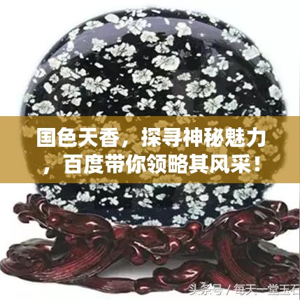 國(guó)色天香，探尋神秘魅力，百度帶你領(lǐng)略其風(fēng)采！