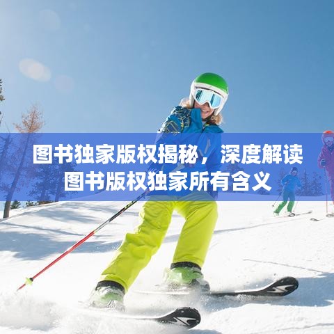 圖書獨家版權揭秘，深度解讀圖書版權獨家所有含義