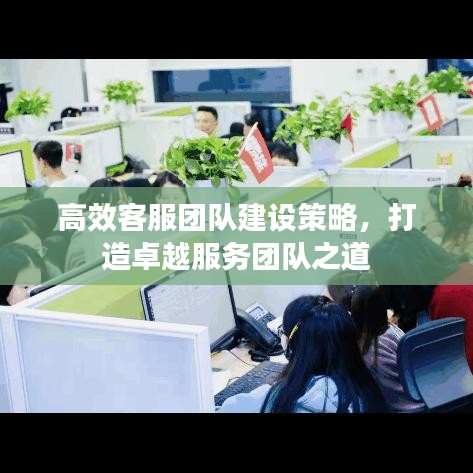 高效客服團(tuán)隊(duì)建設(shè)策略，打造卓越服務(wù)團(tuán)隊(duì)之道