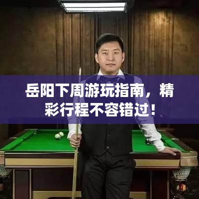 岳陽下周游玩指南，精彩行程不容錯(cuò)過！