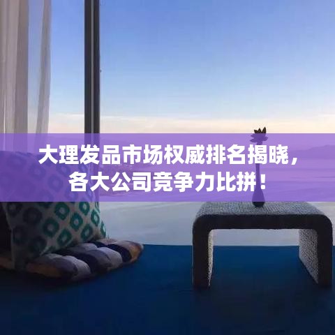 大理發(fā)品市場權(quán)威排名揭曉，各大公司競爭力比拼！