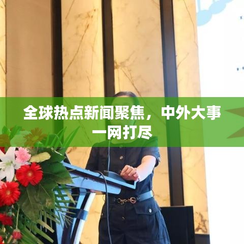 全球熱點(diǎn)新聞聚焦，中外大事一網(wǎng)打盡