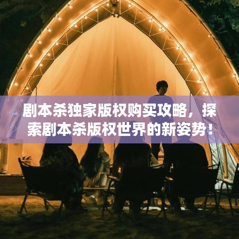 劇本殺獨(dú)家版權(quán)購買攻略，探索劇本殺版權(quán)世界的新姿勢(shì)！