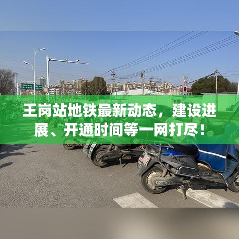 王崗站地鐵最新動態(tài)，建設進展、開通時間等一網(wǎng)打盡！