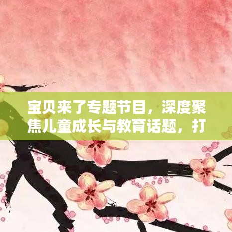 寶貝來了專題節(jié)目，深度聚焦兒童成長與教育話題，打造知識(shí)寶庫！