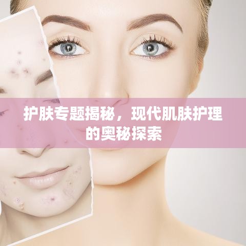 護膚專題揭秘，現(xiàn)代肌膚護理的奧秘探索