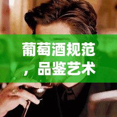 葡萄酒規(guī)范，品鑒藝術、禮儀傳承與文化深度解讀