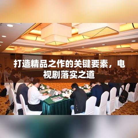 打造精品之作的關(guān)鍵要素，電視劇落實(shí)之道