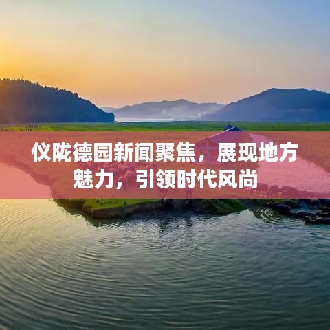 儀隴德園新聞聚焦，展現(xiàn)地方魅力，引領(lǐng)時代風(fēng)尚