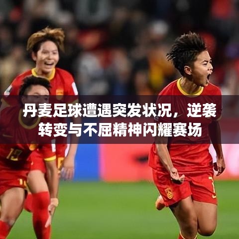 丹麥足球遭遇突發(fā)狀況，逆襲轉(zhuǎn)變與不屈精神閃耀賽場(chǎng)